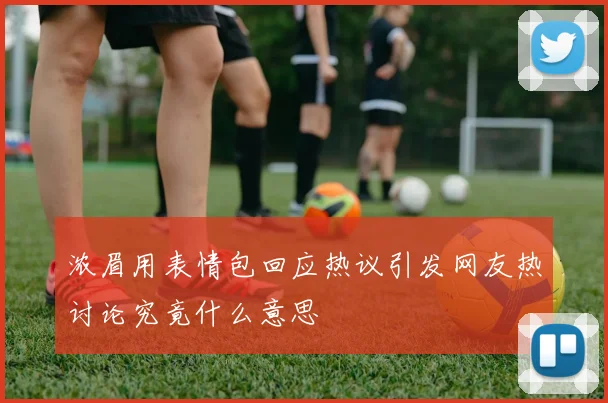浓眉用表情包回应热议引发网友热讨论究竟什么意思