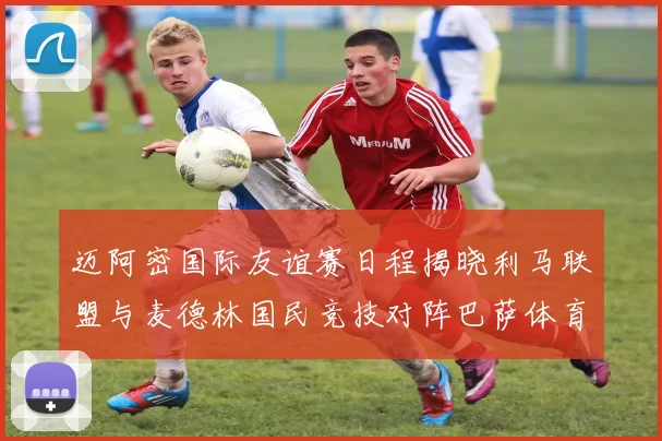 迈阿密国际友谊赛日程揭晓利马联盟与麦德林国民竞技对阵巴萨体育