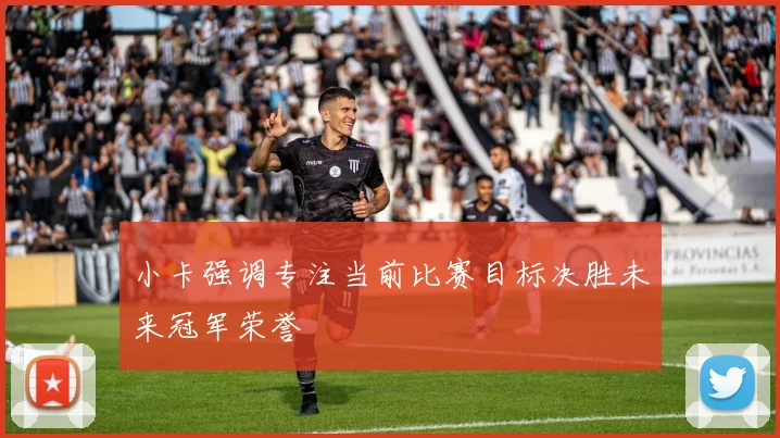 小卡强调专注当前比赛目标决胜未来冠军荣誉