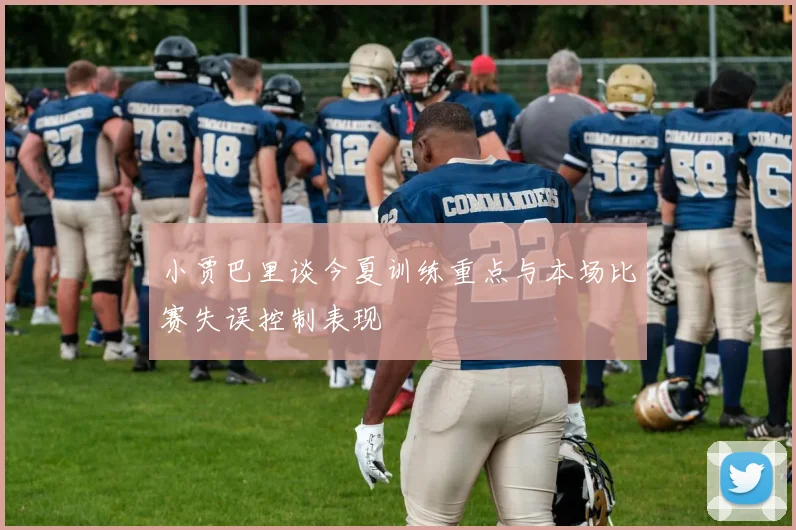 小贾巴里谈今夏训练重点与本场比赛失误控制表现