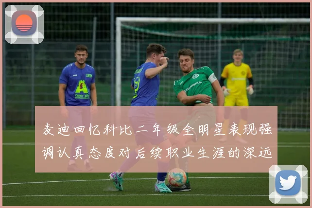 麦迪回忆科比二年级全明星表现强调认真态度对后续职业生涯的深远影响