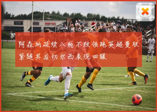 阿森纳延续八轮不败领跑英超曼联紧随其后切尔西表现回暖