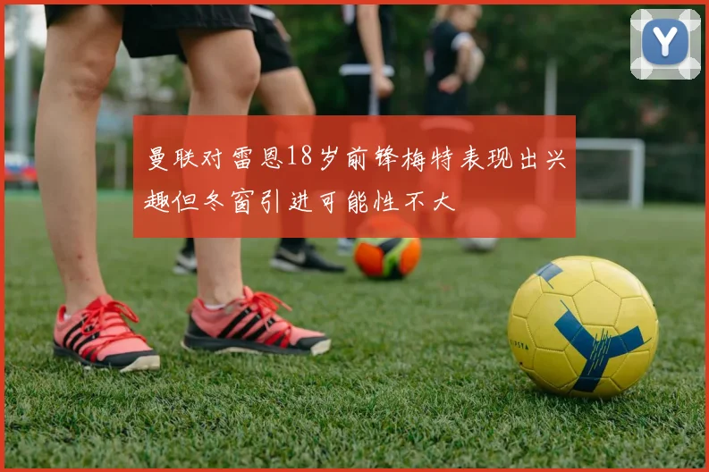曼联对雷恩18岁前锋梅特表现出兴趣但冬窗引进可能性不大