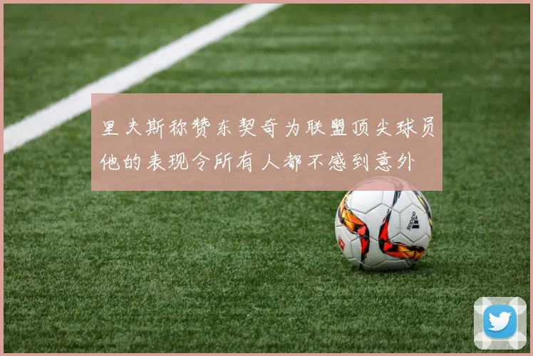 里夫斯称赞东契奇为联盟顶尖球员他的表现令所有人都不感到意外