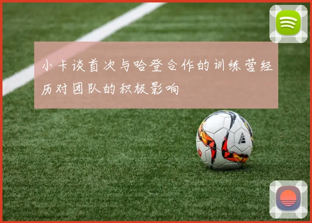 小卡谈首次与哈登合作的训练营经历对团队的积极影响
