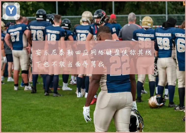 安东尼泰勒回应网络键盘侠称其线下也不敢当面辱骂我