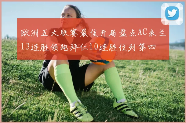 欧洲五大联赛最佳开局盘点AC米兰13连胜领跑拜仁10连胜位列第四