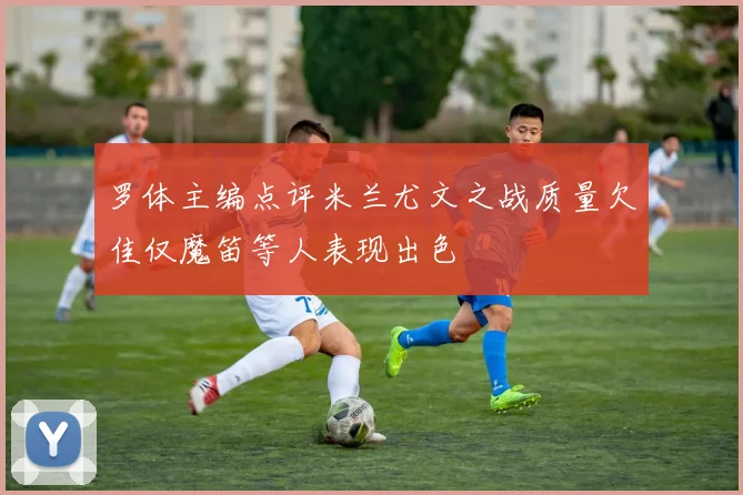 罗体主编点评米兰尤文之战质量欠佳仅魔笛等人表现出色
