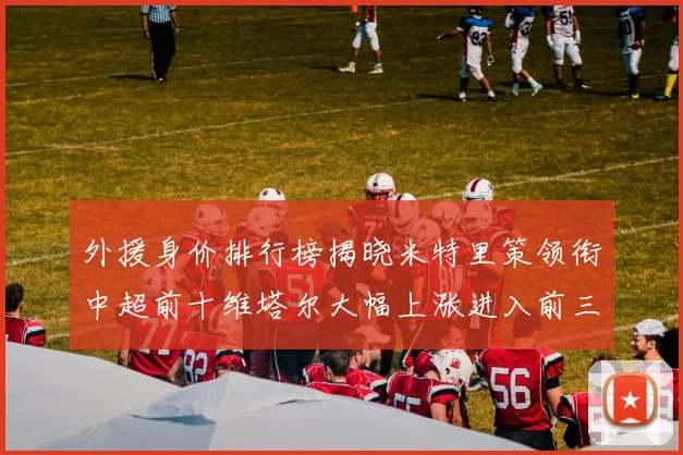 外援身价排行榜揭晓米特里策领衔中超前十维塔尔大幅上涨进入前三
