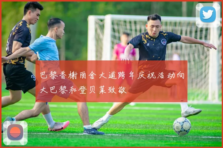 巴黎香榭丽舍大道跨年庆祝活动向大巴黎和登贝莱致敬