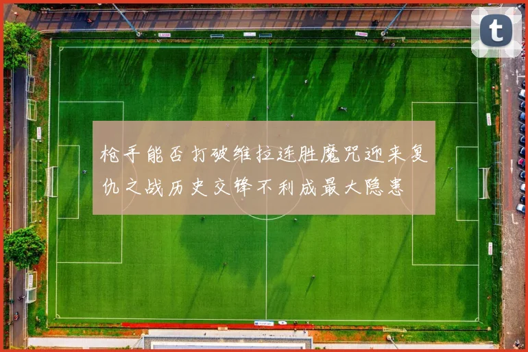 枪手能否打破维拉连胜魔咒迎来复仇之战历史交锋不利成最大隐患