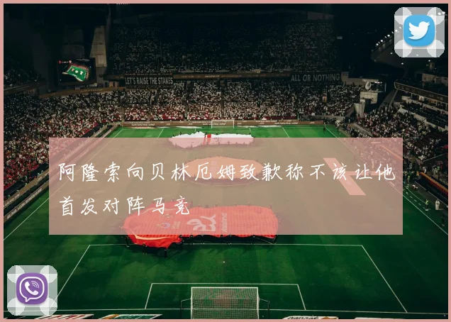 阿隆索向贝林厄姆致歉称不该让他首发对阵马竞