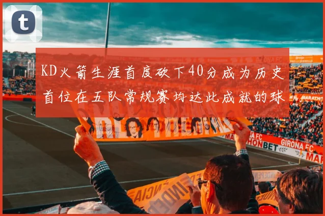 KD火箭生涯首度砍下40分成为历史首位在五队常规赛均达此成就的球员