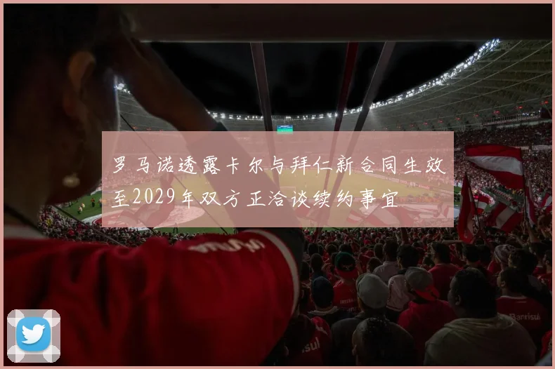 罗马诺透露卡尔与拜仁新合同生效至2029年双方正洽谈续约事宜