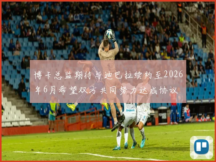 博卡总监期待与迪巴拉续约至2026年6月希望双方共同努力达成协议