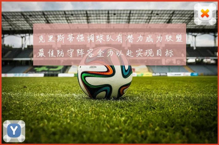 克里斯蒂强调球队有潜力成为联盟最佳防守阵容全力以赴实现目标