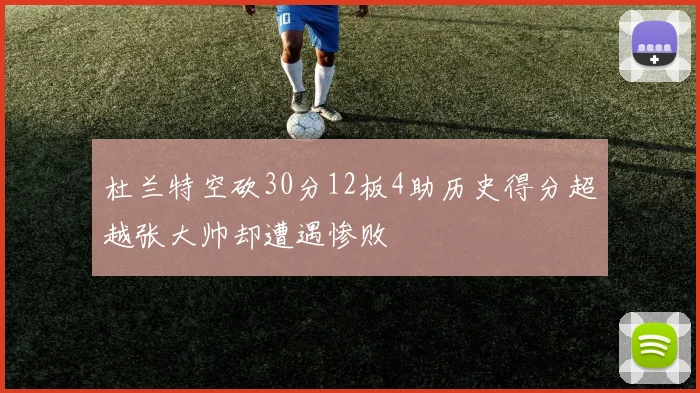 杜兰特空砍30分12板4助历史得分超越张大帅却遭遇惨败
