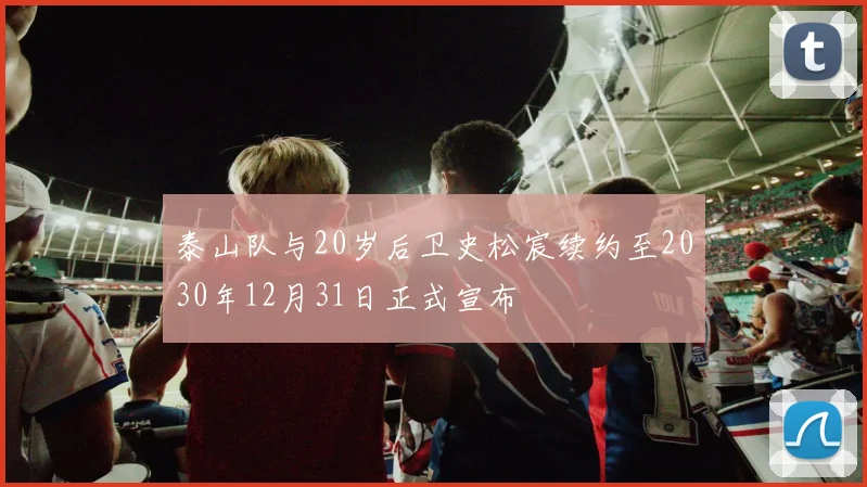 泰山队与20岁后卫史松宸续约至2030年12月31日正式宣布