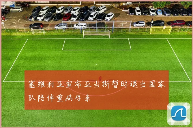 塞维利亚宣布亚当斯暂时退出国家队陪伴重病母亲