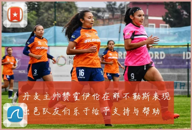 丹麦主帅赞霍伊伦在那不勒斯表现出色队友们乐于给予支持与帮助