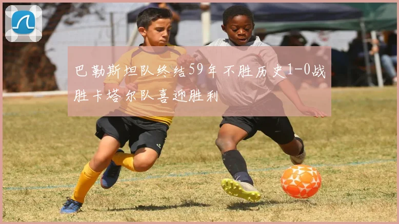 巴勒斯坦队终结59年不胜历史1-0战胜卡塔尔队喜迎胜利