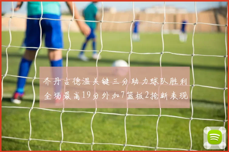 乔丹古德温关键三分助力球队胜利全场最高19分外加7篮板2抢断表现出色
