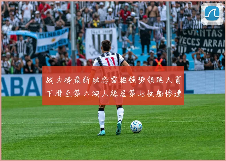 战力榜最新动态雷掘强势领跑火箭下滑至第六湖人稳居第七快船惨遭重创跌至二十七位