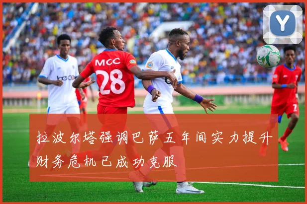 拉波尔塔强调巴萨五年间实力提升财务危机已成功克服