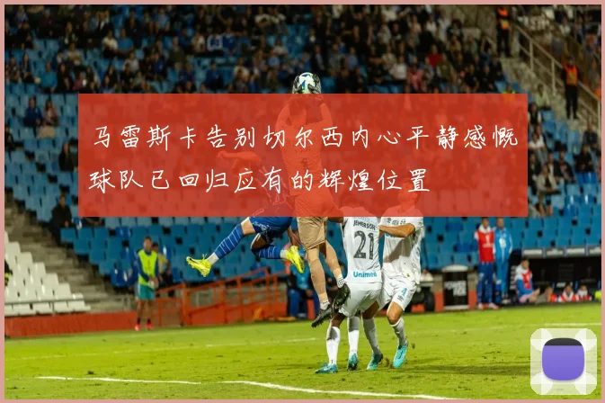 马雷斯卡告别切尔西内心平静感慨球队已回归应有的辉煌位置