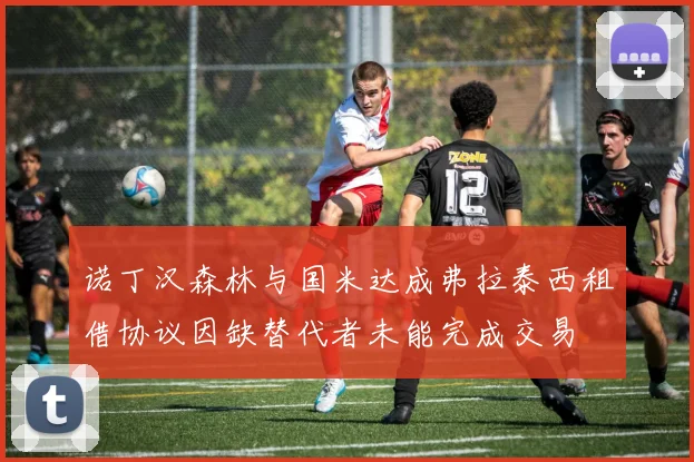 诺丁汉森林与国米达成弗拉泰西租借协议因缺替代者未能完成交易