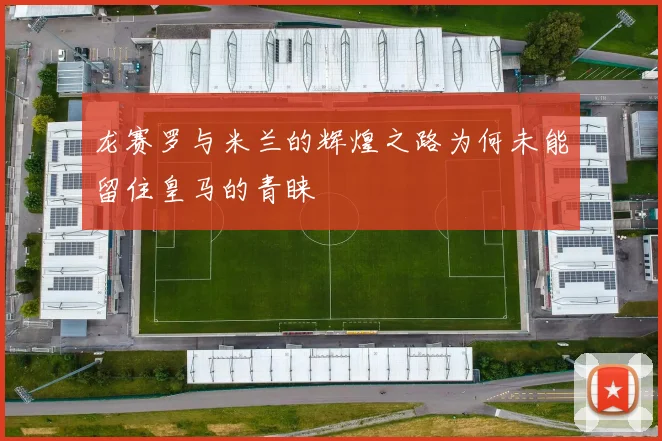 龙赛罗与米兰的辉煌之路为何未能留住皇马的青睐