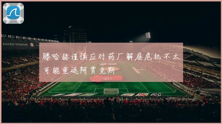 滕哈赫谨慎应对药厂解雇危机不太可能重返阿贾克斯