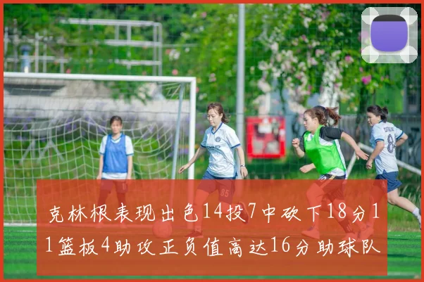 克林根表现出色14投7中砍下18分11篮板4助攻正负值高达16分助球队获胜