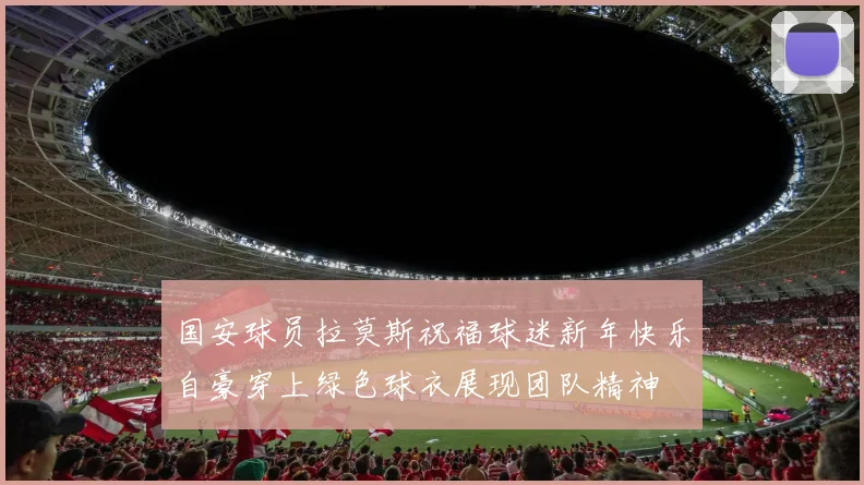 国安球员拉莫斯祝福球迷新年快乐自豪穿上绿色球衣展现团队精神