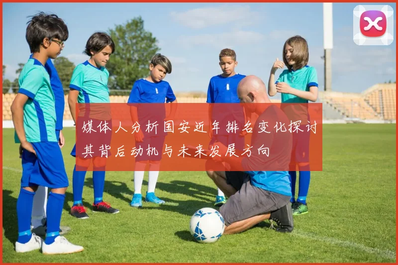 媒体人分析国安近年排名变化探讨其背后动机与未来发展方向