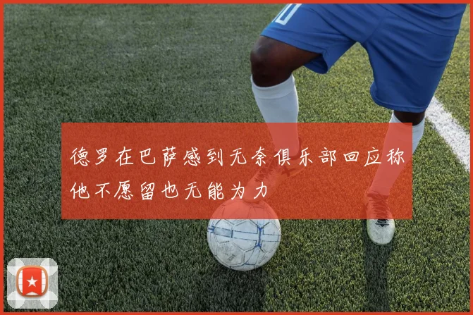 德罗在巴萨感到无奈俱乐部回应称他不愿留也无能为力