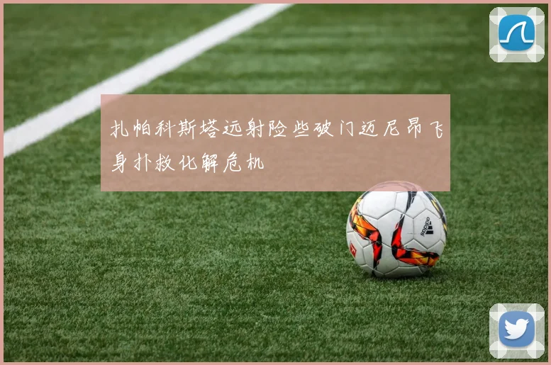 扎帕科斯塔远射险些破门迈尼昂飞身扑救化解危机