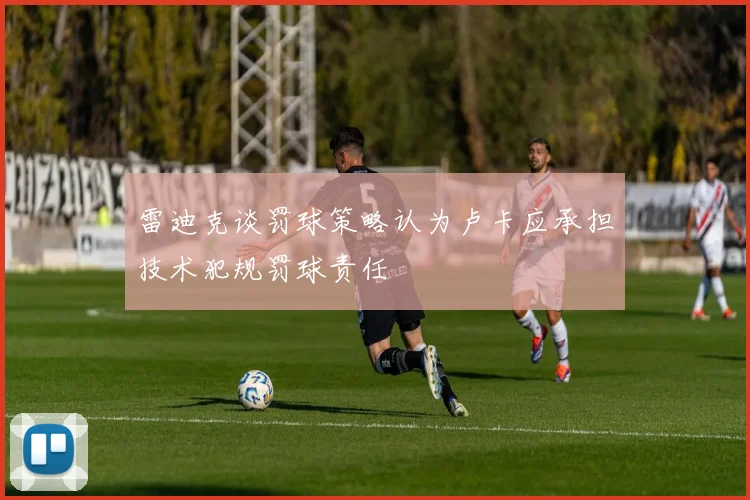 雷迪克谈罚球策略认为卢卡应承担技术犯规罚球责任