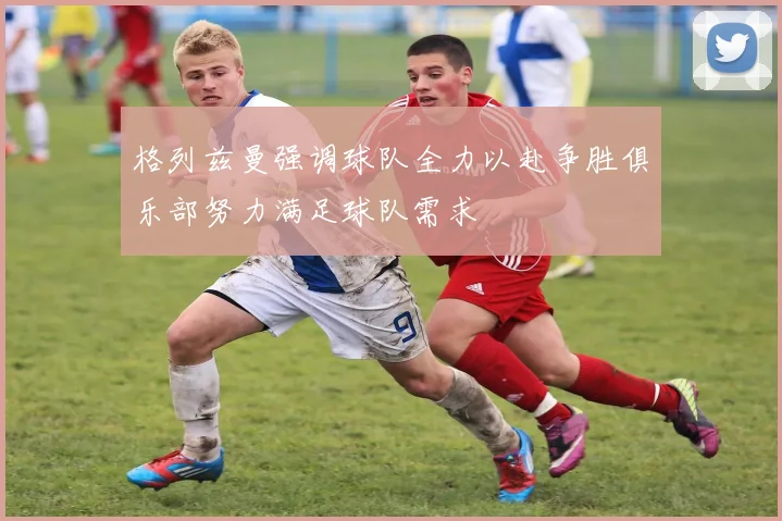 格列兹曼强调球队全力以赴争胜俱乐部努力满足球队需求
