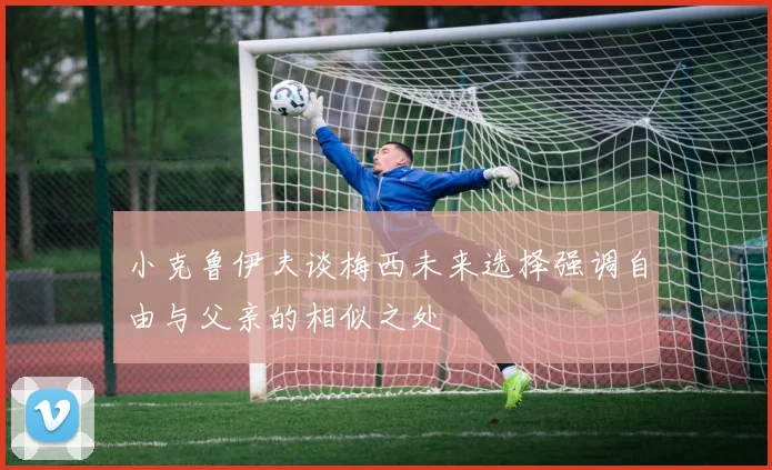 小克鲁伊夫谈梅西未来选择强调自由与父亲的相似之处