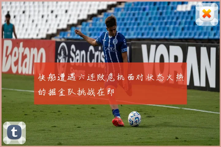 快船遭遇六连败危机面对状态火热的掘金队挑战在即