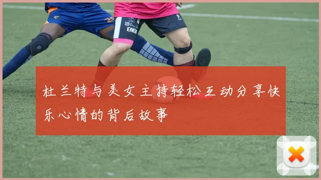 杜兰特与美女主持轻松互动分享快乐心情的背后故事
