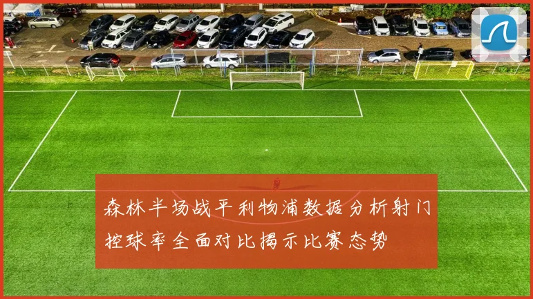 森林半场战平利物浦数据分析射门控球率全面对比揭示比赛态势