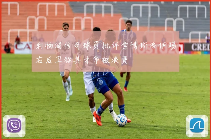 利物浦传奇球员批评索博斯洛伊踢右后卫称其才华被浪费