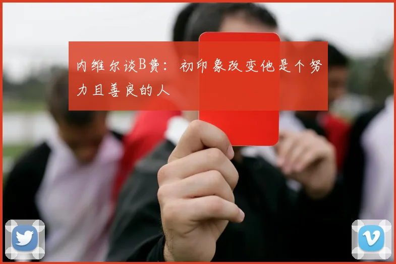 内维尔谈B费：初印象改变他是个努力且善良的人
