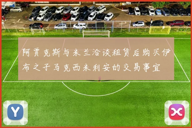 阿贾克斯与米兰洽谈租赁后购买伊布之子马克西米利安的交易事宜