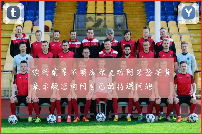 续约前景不明法尔克对阿芳签字费表示疑惑询问自己的待遇问题