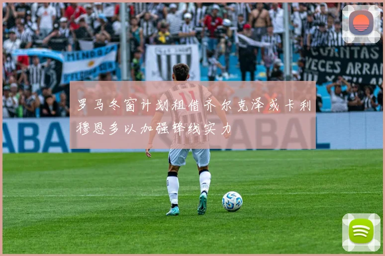 罗马冬窗计划租借齐尔克泽或卡利穆恩多以加强锋线实力